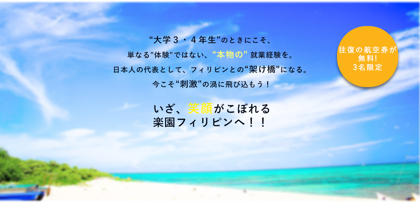 大学３・４年生のときにこそ、単なる体験ではない、本物の 就業経験を。日本人の代表として、フィリピンとの架け橋になる。今こそ刺激の渦に飛び込もう！